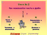 Тест № 2. Как называются числа в дроби ? А) Число и знамя. В) Знаменатель и числитель. С) Числитель и знаменатель. D) Делимое и делитель