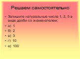 Решаем самостоятельно. Запишите натуральные числа 1, 2, 5 в виде дроби со знаменателем: а) 1 б) 2 в) 3 г) 10 е) 100