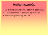 Найдите дробь. Со знаменателем 18, равную дроби 2/3. С числителем 7, равную дроби 1/9. Устно по учебнику №758.