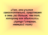 «Тот, кто учится самостоятельно, преуспевает в семь раз больше, чем тот, которому все объяснили». (Артур Гитерман, немецкий поэт)