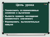 Цель урока. Познакомить со взаимосвязью сложения и вычитания Вывести правило нахождения неизвестного слагаемого Формировать вычислительные навыки