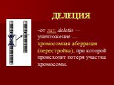 ДЕЛЕЦИЯ. от лат. deletio — уничтожение — хромосомная аберрация (перестройка), при которой происходит потеря участка хромосомы.