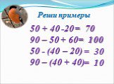Реши примеры. 50 + 40 -20 90 – 50 + 60 50 - (40 – 20) 90 – (40 + 40). = 70 = 30 = 100 = 10