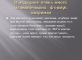 В медицине очень много математических формул, например. Для расчета пульсового давления, подбора линзы при замене хрусталика, введении жидкости и электролитов больным с дегидратацией, определения типа аритмии на ЭКГ и многие другие… еще врачу нужно просчитывать, сколько нужно вводить тех или иных ле