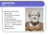 Аристотель (384-322 г.г. до н.э.). Великий греческий философ, естествоиспытатель, основатель естествознания, ученый-энциклопедист. Ученик Платона. С 343 до н. э. — воспитатель Александра Македонского.