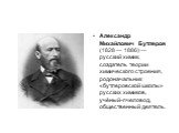 Александр Михайлович Бутлеров (1828 — 1886) — русский химик, создатель теории химического строения, родоначальник «бутлеровской школы» русских химиков, учёный-пчеловод, общественный деятель.