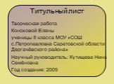 Титульный лист. Творческая работа Коноховой Елены ученицы 8 класса МОУ «СОШ с.Петропавловка Саратовской области Дергачёвского района» Научный руководитель: Кутищева Нина Семёновна Год создания: 2009