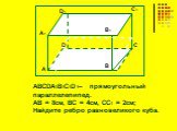 ABCDA1B1C1D1– прямоугольный параллелепипед. АВ = 8см, ВС = 4см, СС1 = 2см; Найдите ребро равновеликого куба. C1 B C