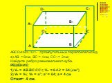 ABCDA1B1C1D1– прямоугольный параллелепипед. а) АВ = 8см, ВС = 4см, СС1 = 2см; Найдите ребро равновеликого куба. РЕШЕНИЕ: 1) Vn = AB∙BC∙CC1; Vn = 8∙4∙2 = 64 (см³) 2) Vk = Vn; Vk = a³; a³ = 64; a = 4 см Ответ: 4 см.
