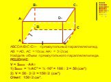 ABCDA1B1C1D1– прямоугольный параллелепипед. АВ = AD, AС = 10см, AA1 = 3√2см; Найдите объем прямоугольного параллелепипеда. РЕШЕНИЕ: V = SABCD ∙ AA1 SABCD = ½ AC² = ½ ∙10² = 100 : 2 = 50 (см²) V = 50 ∙ 3√2 = 150√2 (см³) Ответ: 150√2 см³.