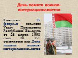 День памяти воинов-интернационалистов. Ежегодно 15 февраля согласно Указу Президента Республики Беларусь от 26 марта 1998 года № 157 отмечается как День памяти воинов-интернационалистов