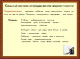 Равновозможными называют события, если в результате опыта ни одно из них не имеет большую возможность появления, чем другие. Примеры: 1) Опыт - выбрасывается монета. Выпадение орла и выпадение решки – равновозможные события. 2) В урне лежат три шара. Два белых и синий. Опыт – извлечение шара. Событи