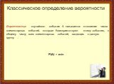 Вероятностью случайного события А называется отношение числа элементарных событий, которые благоприятствуют этому событию, к общему числу всех элементарных событий, входящих в данную группу . P(A) = m/n