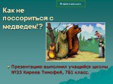 Как не поссориться с медведем!? Презентацию выполнил учащийся школы №33 Киреев Тимофей, 7Б1 класс.