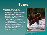 Вывод. Медведь не всегда питается людьми, особенно если человек не посягает на его добычу и детенышей, поэтому если соблюдать правила «Медвежьей безопасности», вы не только останетесь живы, но и даже не узнаете об их присутствии.