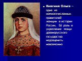 Княгиня Ольга – одна из немногочисленных правителей женщин в истории России.  Её роль в укрепление мощи древнерусского государства недооценить невозможно