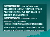 Гипертрихоз – это избыточное оволосение любых участков тела, в том числе и тех, где рост волос не зависит от андрогенов. Гипертрихоз встречается и у женщин, и у мужчин. Причин гирсутизма и гипертирихоза множество, причем некоторые из них являются общими для этих состояний.