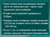 Растут волосы тоже неодинаково. Быстрее всего на голове (за 3 дня — около 1 мм), медленнее всего на бровях. В сутки волос вырастает примерно на 0,35мм. Толщина волос на бороде у мужчин составляет 116-143 мк; толщина волос на лобке у женщин - 126-153 мк. В год с 1 кв. м. поверхности кожи отшелуши-вае