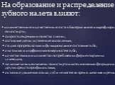 • количественный и качественный состав бактериальной микрофлоры полости рта; • скорость секреции и свойства слюны; • состояние десны и степень ее воспаления; • стадия прорезывания и функциональное состояние зуба; • анатомия и морфология поверхностей зуба; • качество пищи и количество потребляемых фе