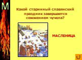 м. Какой старинный славянский праздник завершается сожжением чучела? МАСЛЕНИЦА