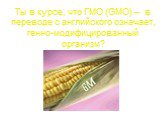 Ты в курсе, что ГМО (GMO) – в переводе с английского означает, генно-модифицированный организм?