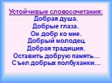 Устойчивые словосочетания: Добрая душа. Добрые глаза. Он добр ко мне. Добрый молодец. Добрая традиция. Оставить добрую память… Съел добрых полбуханки…