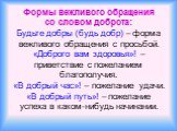 Формы вежливого обращения со словом доброта: Будьте добры (будь добр) – форма вежливого обращения с просьбой. «Доброго вам здоровья»! – приветствие с пожеланием благополучия. «В добрый час»! – пожелание удачи. «В добрый путь»! – пожелание успеха в каком-нибудь начинании.