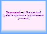 Вежливый – соблюдающий правила приличия, воспитанный, учтивый.