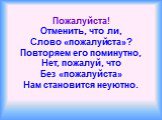 Пожалуйста! Отменить, что ли, Слово «пожалуйста»? Повторяем его поминутно, Нет, пожалуй, что Без «пожалуйста» Нам становится неуютно.