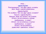 Итак… здравствуйте! Поклонившись, мы друг другу сказали, Хотя были совсем незнакомы, Здравствуйте! Что особого тем мы друг другу сказали? Просто «здравствуйте», больше ведь мы ничего не сказали. Отчего же на капельку солнца прибавилось в мире? Отчего же на капельку счастья прибавилось в мире? Отчего