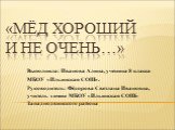 «Мёд хороший и не очень…». Выполнила: Иванова Алина, ученица 8 класса МБОУ «Ильинская СОШ». Руководитель: Фёдорова Светлана Ивановна, учитель химии МБОУ «Ильинская СОШ» Западнодвинского района