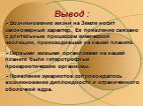 Вывод : Возникновение жизни на Земле носит закономерный характер. Ее появление связано с длительным процессом химической эволюции, происходившей на нашей планете. Первыми живыми организмами на нашей планете были гетеротрофные прокариотические организмы. Появление эукариотов сопровождалось возникнове