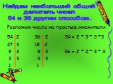 Разложим числа на простые множители: 54 2 36 2 54 = 2 * 3 * 3 *3 27 3 18 2 9 3 9 3 36 = 2 * 2 * 3 * 3 3 3 3 3 1 1. Найдем наибольший общий делитель чисел 54 и 36 другим способом.