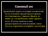 Каменный век. Древнейший период в истории человечества, когда основные орудия труда и оружие изготавливались, главным образом, из камня, но употреблялось также дерево и кость. В конце каменного века распространилось использование глины (посуда, кирпичные постройки, скульптура).