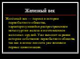 Железный век. Желе́зный век — период в истории первобытного общества, характеризующийся распространением металлургии железа и изготовлением железных орудий. Уже выходит за рамки истории собственно первобытного общества, так как в конце неолита уже возникли первые цивилизации.