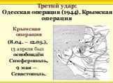 Третий удар: Одесская операция (1944), Крымская операция. Крымская операция (8.04. – 12.05.), 13 апреля был освобождён Симферополь, 9 мая — Севастополь.
