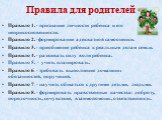 Правила для родителей. Правило 1. - признание личности ребенка и его неприкосновенности. Правило 2. -формирование адекватной самооценки. Правило 3. - приобщение ребенка к реальным делам семьи. Правило 4. - развивать силу воли ребенка. Правило 5. - учить планировать. Правило 6. - требовать выполнение