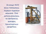В конце XVIII века появилась первая паровая машина. Она использовалась на фабриках, заводах, транспортных средствах.