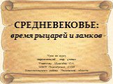 Урок по курсу окружающий мир, 4 класс Учитель: Щавелёва О.А. МБОУ Подозёрская СОШ Комсомольского района Ивановской области. СРЕДНЕВЕКОВЬЕ: время рыцарей и замков