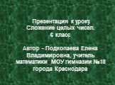 Презентация к уроку. Сложение целых чисел. 6 класс Автор - Подкопаева Елена Владимировна, учитель математики МОУ гимназии №18 города Краснодара