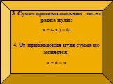 3. Сумма противоположных чисел равна нулю: а + (- а ) = 0; 4. От прибавления нуля сумма не меняется: а + 0 = а