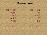 0,5 * 1,8 - 0,15 : 0,3 + 5,5 : 1,6 ________ ? 3,5 + 4,5 : 10 - 0,3 * 17 + 2,5 _________ ? Вычислите