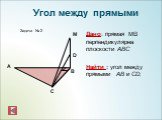 Задача № 2. Дано: прямая МВ перпендикулярна плоскости АВС Найти : угол между прямыми АВ и СD,