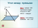 Дано: прямая МВ перпендикулярна плоскости АВС ABCD – квадрат Найти : угол между прямыми МD и BC. Задача № 5