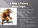 1.Миф о Тесее и Минотавре. Афины; Крит ; Минотавр. Царь Эгей; Тесей. Царь Минос; Лабиринт. Ариадна; Дедал. Эгейское море. 1.Составьте рассказ о Тесее и Минотавре, используя опорные слова. 2.Что вам известно о Дедале и Икаре? 3.Какие еще древнегреческие мифы вам известны?