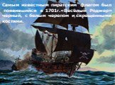 Самым известным пиратским флагом был появившийся в 1701г.«Веселый Роджер» - черный, с белым черепом и скрещенными костями.