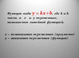 Функция вида y = kx +b, где k и b числа, а x и y переменные, называется линейной функцией. x – независимая переменная (аргумент) y – зависимая переменная (функция)