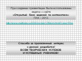 http://www.mathgia.ru:8080/or/gia12/Main.html?view=Pos. При создании презентации были использованы задачи с сайта «Открытый банк заданий по математике» ГИА – 2012. Спасибо за проявленный интерес к данной разработке! ВСЕМ ТВОРЧЕСКИХ УСПЕХОВ И УСПЕШНЫХ УЧЕНИКОВ!