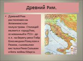 Древний Рим. Древний Рим расположен на Аппеннинском полуострове. Столицей является город Рим, основанный в 753 г. до н.э. на берегу реки Тибр близнецами Ромулом и Ремом, сыновьями весталки Реии Сильвии и бога войны Марса.