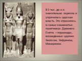 В 3 тыс. до н.э. значительно окрепла и упрочилась царская власть. Это отразилось в самых знаменитых памятниках Древнего Египта – пирамидах, возведенных царями Хеопсом, Хефреном, Микерином.
